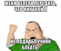 женя велела передать, что никакой я не подкаблучник блеать!