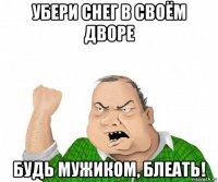 убери снег в своём дворе будь мужиком, блеать!