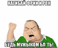 нагибай фрии и рвк будь мужыком бл*ть!