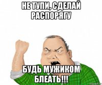 не тупи, сделай распорягу будь мужиком блеать!!!