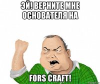 эй! верните мне основателя на fors craft!