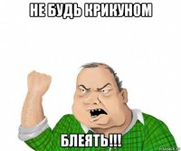 не будь крикуном блеять!!!