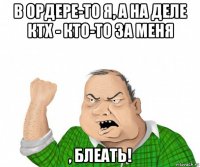 в ордере-то я, а на деле ктх - кто-то за меня , блеать!