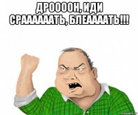 дроооон, иди сраааааать, блеаааать!!! 