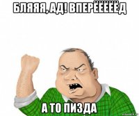 бляяя, ад! вперёёёёёд а то пизда