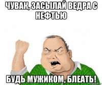 чувак, засылай ведра с нефтью будь мужиком, блеать!