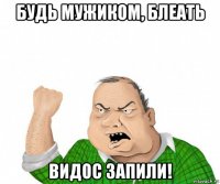 будь мужиком, блеать видос запили!