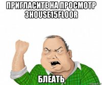 пригласите на просмотр 3house15floor блеать