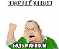 поставляй сплетни будь мужиком