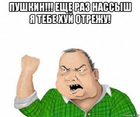 пушкин!!! еще раз нассыш я тебе хуй отрежу! 