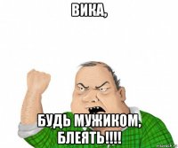 вика, будь мужиком, блеять!!!!