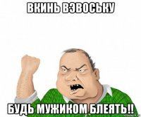 вкинь вэвоську будь мужиком блеять!!