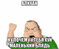 алихан ну почему у тебя хуй маленький блядь