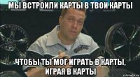 мы встроили карты в твои карты чтобы ты мог играть в карты, играя в карты