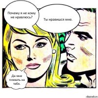 Почему я не кому не нравлюсь? Ты нравишся мне. Да мне плевать на тебя.