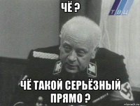 чё ? чё такой серьёзный прямо ?