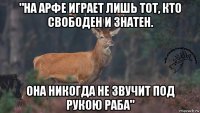 "на арфе играет лишь тот, кто свободен и знатен. она никогда не звучит под рукою раба"