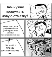 Нам нужно придумать новую отмазку! В мире война,люди умирают,мы хотим учиться дома из-за массовых террактов,отпустите нас Нас мало и тетрадь забыли,отпустите нас