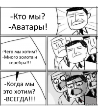 -Кто мы?
-Аватары! -Чего мы хотим?
-Много золота и серебра!!! -Когда мы это хотим?
-ВСЕГДА!!!