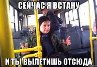 сейчас я встану и ты вылетишь отсюда