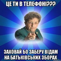 це ти в телефоні??? заховай бо заберу відам на батьківських зборах