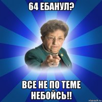 64 ебанул? все не по теме небойсь!!