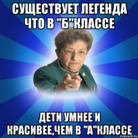 существует легенда что в ''б''классе дети умнее и красивее,чем в ''а''классе