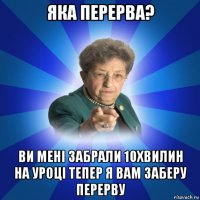 яка перерва? ви мені забрали 10хвилин на уроці тепер я вам заберу перерву