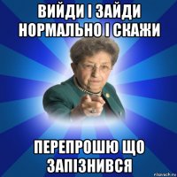 вийди і зайди нормально і скажи перепрошю що запізнився