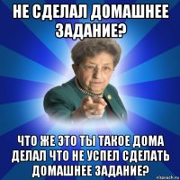 не сделал домашнее задание? что же это ты такое дома делал что не успел сделать домашнее задание?