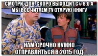 смотри, док, скоро выходит c# 8.0 а мы все читаем ту старую книгу нам срочно нужно отправляться в 2015 год