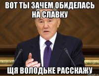 вот ты зачем обиделась на славку щя володьке расскажу