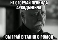 не огорчай леонида аркадьевича сыграй в танки с ромой