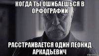 когда ты ошибаешься в орфографии расстраивается один леонид аркадьевич