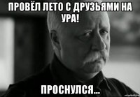 провёл лето с друзьями на ура! проснулся...