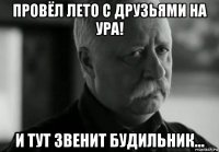 провёл лето с друзьями на ура! и тут звенит будильник...