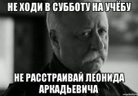 не ходи в субботу на учёбу не расстраивай леонида аркадьевича