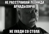 не расстраивай леонида аркадьевича не уходи со стола