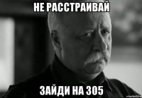 не расстраивай зайди на 305