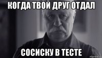 когда твой друг отдал сосиску в тесте