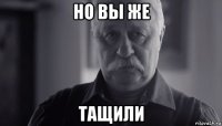 но вы же тащили