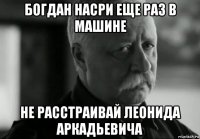 богдан насри еще раз в машине не расстраивай леонида аркадьевича