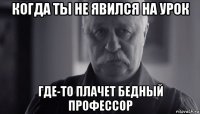 когда ты не явился на урок где-то плачет бедный профессор