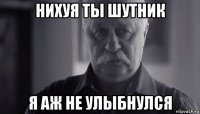 нихуя ты шутник я аж не улыбнулся