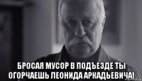  бросая мусор в подъезде ты огорчаешь леонида аркадьевича!