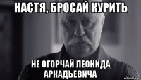 настя, бросай курить не огорчай леонида аркадьевича