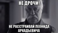 не дрочи! не расстраивай леонида аркадьевича