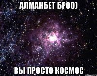 алманбет броо) вы просто космос