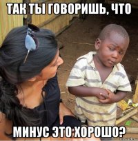 так ты говоришь, что минус это хорошо?