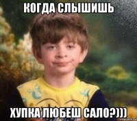 когда слышишь хупка любеш сало?)))